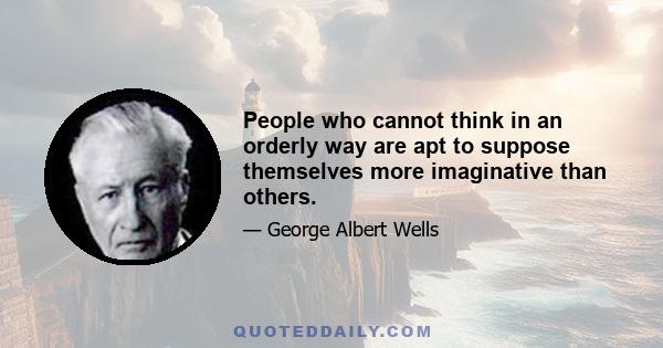 People who cannot think in an orderly way are apt to suppose themselves more imaginative than others.