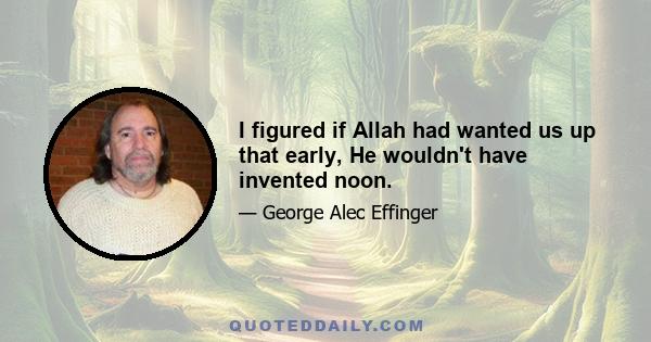 I figured if Allah had wanted us up that early, He wouldn't have invented noon.