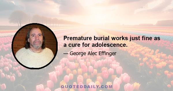 Premature burial works just fine as a cure for adolescence.