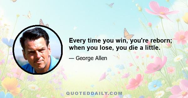 Every time you win, you're reborn; when you lose, you die a little.