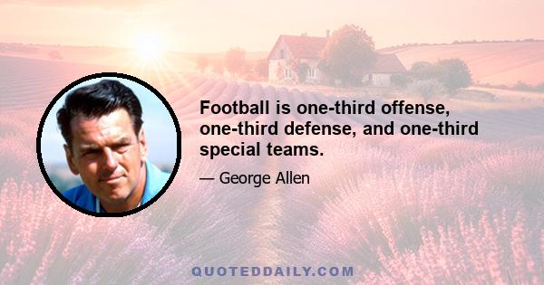 Football is one-third offense, one-third defense, and one-third special teams.