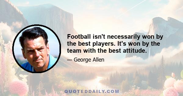 Football isn't necessarily won by the best players. It's won by the team with the best attitude.