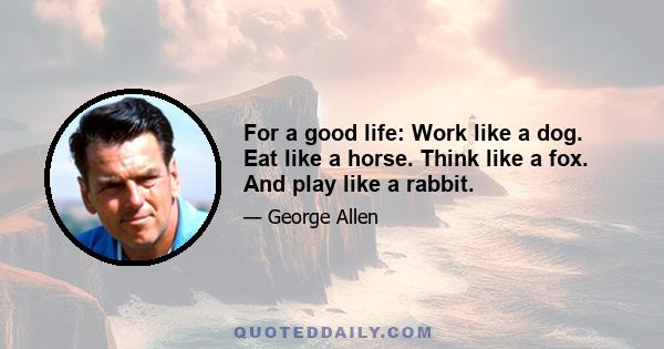 For a good life: Work like a dog. Eat like a horse. Think like a fox. And play like a rabbit.