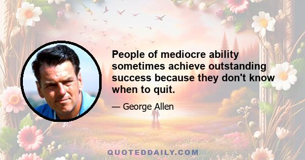 People of mediocre ability sometimes achieve outstanding success because they don't know when to quit.