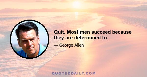 Quit. Most men succeed because they are determined to.