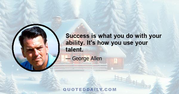 Success is what you do with your ability. It's how you use your talent.