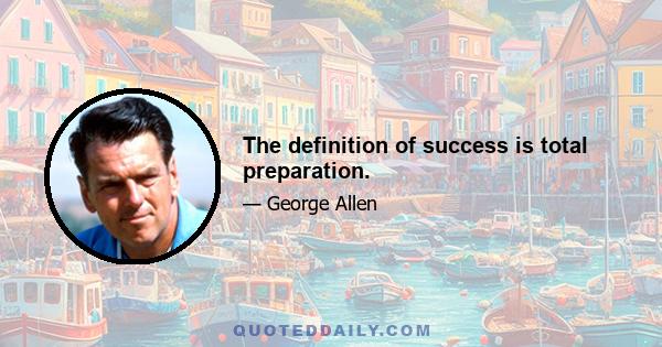 The definition of success is total preparation.