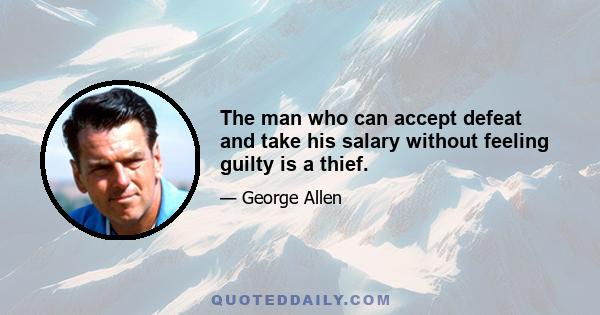 The man who can accept defeat and take his salary without feeling guilty is a thief.