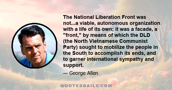 The National Liberation Front was not...a viable, autonomous organization with a life of its own; it was a facade, a front, by means of which the DLD (the North Vietnamese Communist Party) sought to mobilize the people