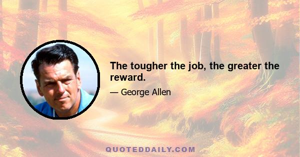 The tougher the job, the greater the reward.