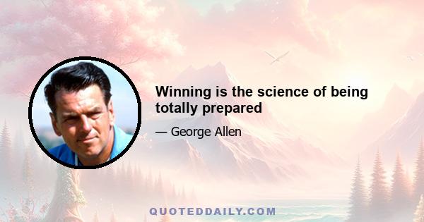 Winning is the science of being totally prepared