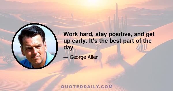 Work hard, stay positive, and get up early. It's the best part of the day.