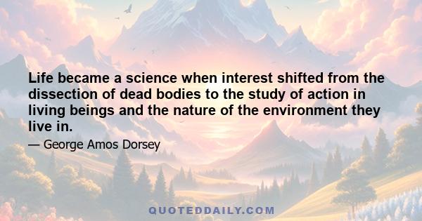 Life became a science when interest shifted from the dissection of dead bodies to the study of action in living beings and the nature of the environment they live in.