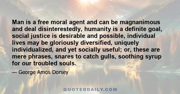 Man is a free moral agent and can be magnanimous and deal disinterestedly, humanity is a definite goal, social justice is desirable and possible, individual lives may be gloriously diversified, uniquely individualized,