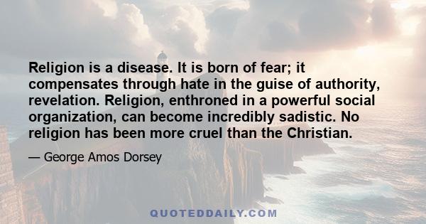 Religion is a disease. It is born of fear; it compensates through hate in the guise of authority, revelation. Religion, enthroned in a powerful social organization, can become incredibly sadistic. No religion has been