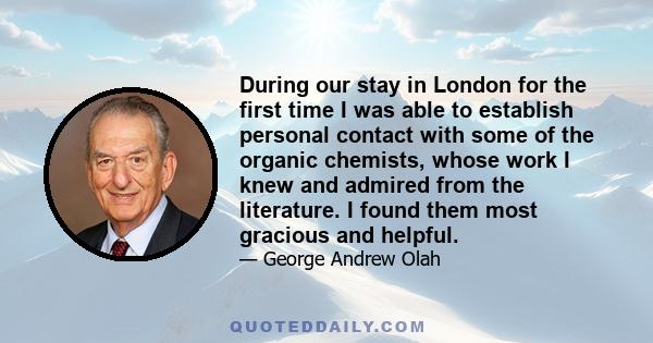 During our stay in London for the first time I was able to establish personal contact with some of the organic chemists, whose work I knew and admired from the literature. I found them most gracious and helpful.