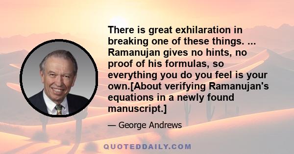 There is great exhilaration in breaking one of these things. ... Ramanujan gives no hints, no proof of his formulas, so everything you do you feel is your own.[About verifying Ramanujan's equations in a newly found