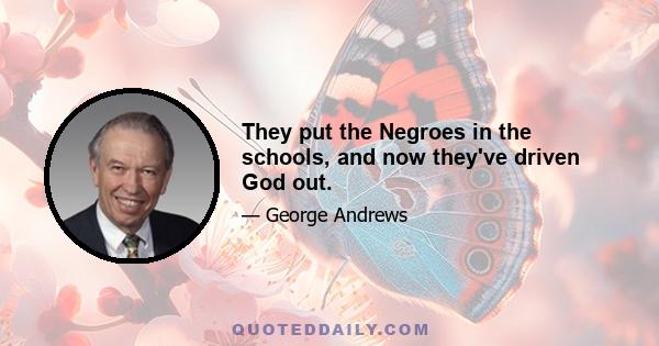 They put the Negroes in the schools, and now they've driven God out.