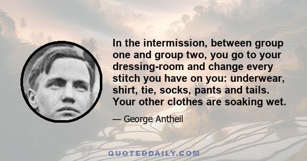 In the intermission, between group one and group two, you go to your dressing-room and change every stitch you have on you: underwear, shirt, tie, socks, pants and tails. Your other clothes are soaking wet.