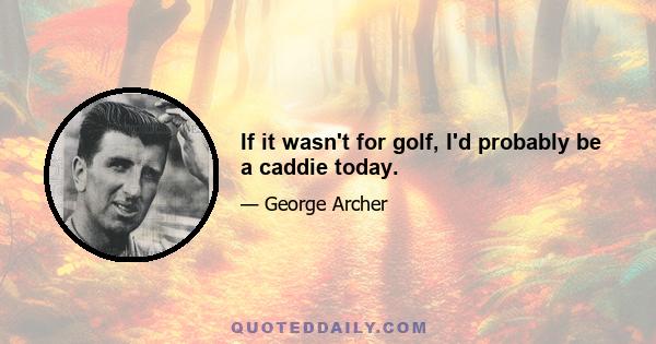 If it wasn't for golf, I'd probably be a caddie today.