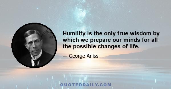 Humility is the only true wisdom by which we prepare our minds for all the possible changes of life.