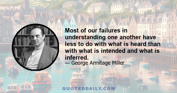 Most of our failures in understanding one another have less to do with what is heard than with what is intended and what is inferred.