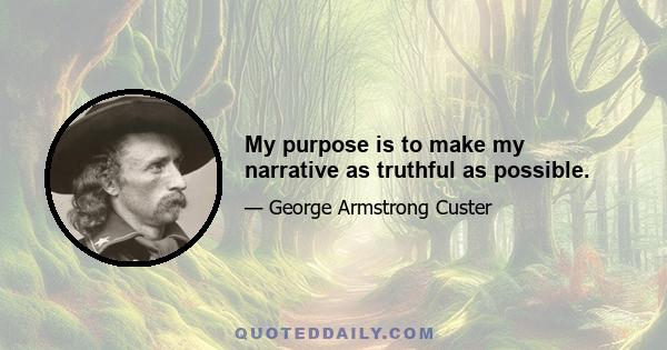 My purpose is to make my narrative as truthful as possible.