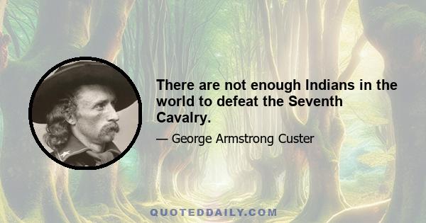 There are not enough Indians in the world to defeat the Seventh Cavalry.