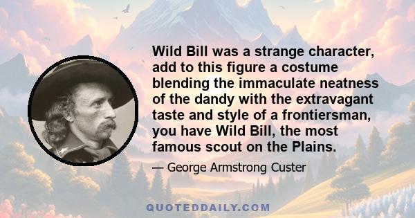 Wild Bill was a strange character, add to this figure a costume blending the immaculate neatness of the dandy with the extravagant taste and style of a frontiersman, you have Wild Bill, the most famous scout on the