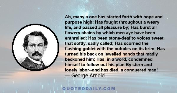 Ah, many a one has started forth with hope and purpose high; Has fought throughout a weary life, and passed all pleasure by; Has burst all flowery chains by which men aye have been enthralled; Has been stone-deaf to