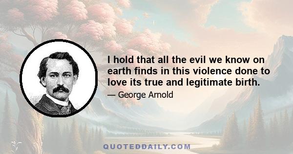 I hold that all the evil we know on earth finds in this violence done to love its true and legitimate birth.