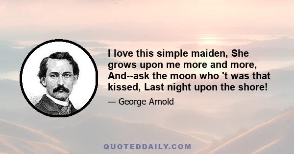 I love this simple maiden, She grows upon me more and more, And--ask the moon who 't was that kissed, Last night upon the shore!