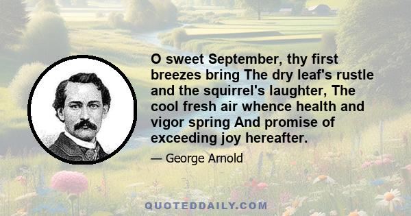 O sweet September, thy first breezes bring The dry leaf's rustle and the squirrel's laughter, The cool fresh air whence health and vigor spring And promise of exceeding joy hereafter.