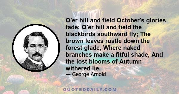 O'er hill and field October's glories fade; O'er hill and field the blackbirds southward fly; The brown leaves rustle down the forest glade, Where naked branches make a fitful shade, And the lost blooms of Autumn