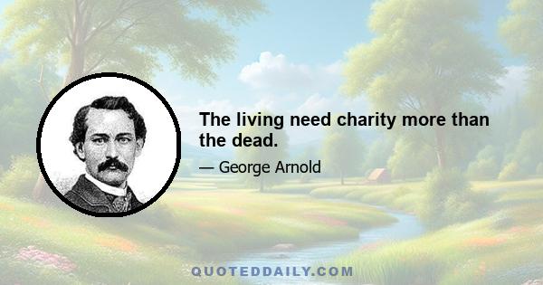 The living need charity more than the dead.