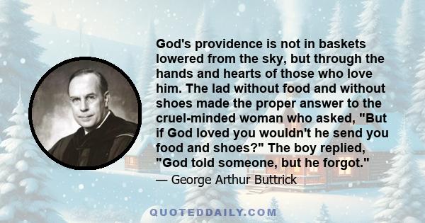 God's providence is not in baskets lowered from the sky, but through the hands and hearts of those who love him. The lad without food and without shoes made the proper answer to the cruel-minded woman who asked, But if