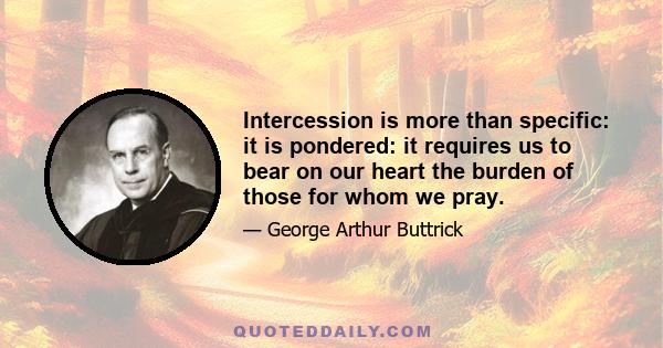 Intercession is more than specific: it is pondered: it requires us to bear on our heart the burden of those for whom we pray.