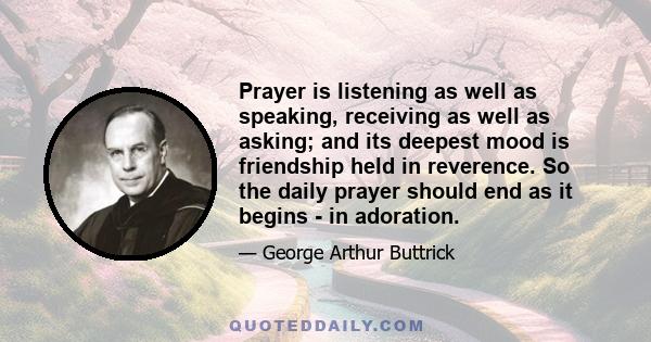 Prayer is listening as well as speaking, receiving as well as asking; and its deepest mood is friendship held in reverence. So the daily prayer should end as it begins - in adoration.