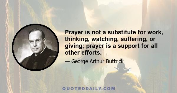 Prayer is not a substitute for work, thinking, watching, suffering, or giving; prayer is a support for all other efforts.