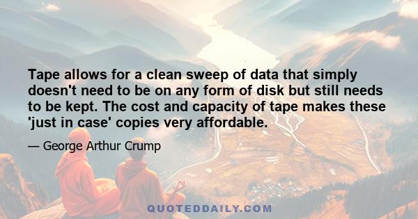 Tape allows for a clean sweep of data that simply doesn't need to be on any form of disk but still needs to be kept. The cost and capacity of tape makes these 'just in case' copies very affordable.