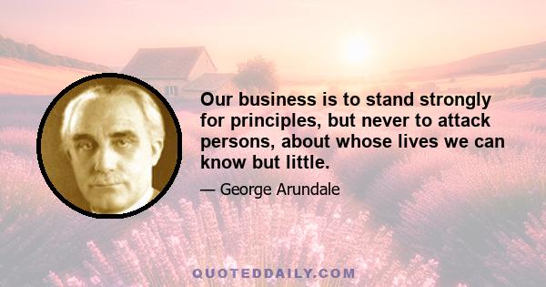 Our business is to stand strongly for principles, but never to attack persons, about whose lives we can know but little.