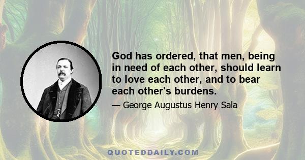 God has ordered, that men, being in need of each other, should learn to love each other, and to bear each other's burdens.