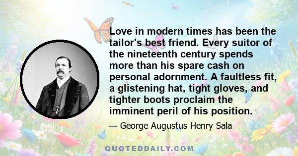 Love in modern times has been the tailor's best friend. Every suitor of the nineteenth century spends more than his spare cash on personal adornment. A faultless fit, a glistening hat, tight gloves, and tighter boots