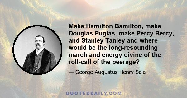 Make Hamilton Bamilton, make Douglas Puglas, make Percy Bercy, and Stanley Tanley and where would be the long-resounding march and energy divine of the roll-call of the peerage?