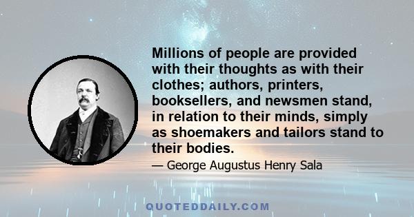 Millions of people are provided with their thoughts as with their clothes; authors, printers, booksellers, and newsmen stand, in relation to their minds, simply as shoemakers and tailors stand to their bodies.