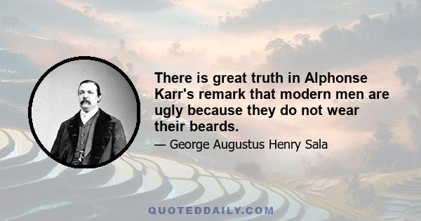 There is great truth in Alphonse Karr's remark that modern men are ugly because they do not wear their beards.