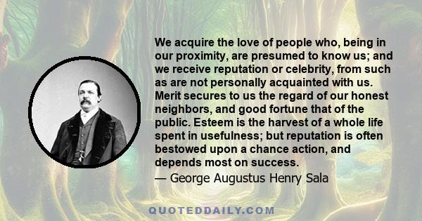 We acquire the love of people who, being in our proximity, are presumed to know us; and we receive reputation or celebrity, from such as are not personally acquainted with us. Merit secures to us the regard of our