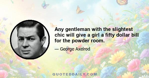 Any gentleman with the slightest chic will give a girl a fifty dollar bill for the powder room.