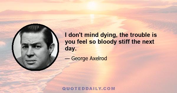 I don't mind dying, the trouble is you feel so bloody stiff the next day.