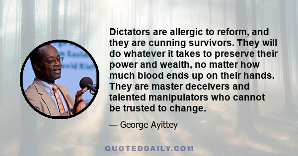 Dictators are allergic to reform, and they are cunning survivors. They will do whatever it takes to preserve their power and wealth, no matter how much blood ends up on their hands. They are master deceivers and